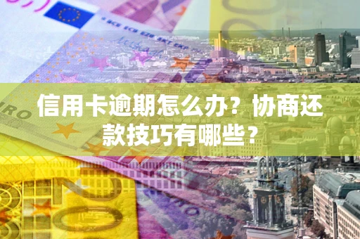 武汉信用卡逾期怎么办？协商还款技巧有哪些？