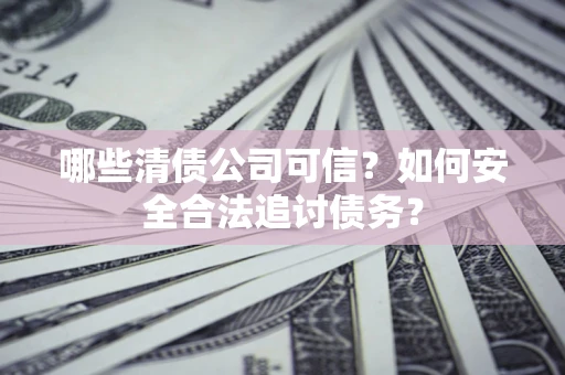 武汉哪些清债公司可信？如何安全合法追讨债务？