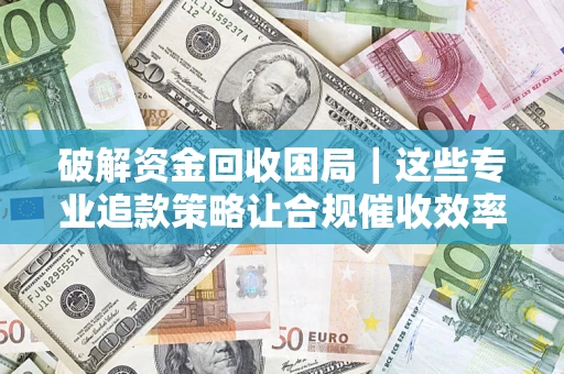 武汉破解资金回收困局｜这些专业追款策略让合规催收效率翻倍