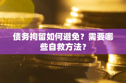 武汉债务拘留如何避免？需要哪些自救方法？