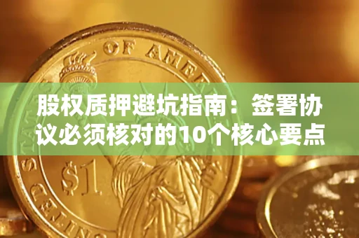 武汉股权质押避坑指南:签署协议必须核对的10个核心要点 武汉股权质押避坑指南:签署协议必须核对的10个核心要点