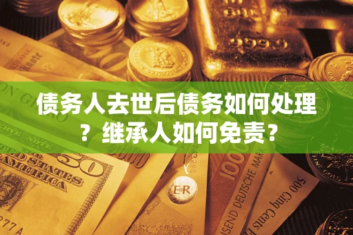 武汉债务人去世后债务如何处理？继承人如何免责？