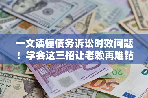 武汉一文读懂债务诉讼时效问题！学会这三招让老赖再难钻空子