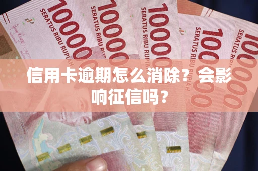 武汉信用卡逾期怎么消除？会影响征信吗？