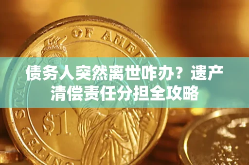 武汉债务人突然离世咋办？遗产清偿责任分担全攻略