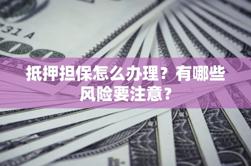 武汉抵押担保怎么办理？有哪些风险要注意？