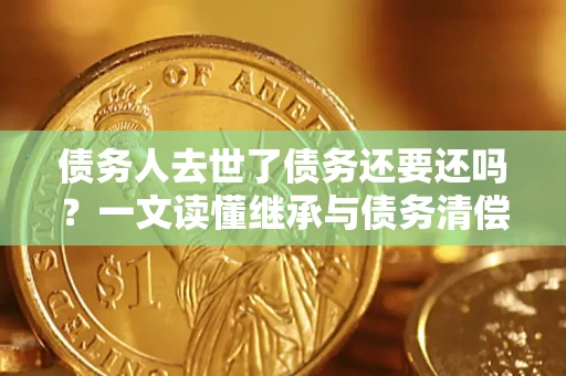 武汉债务人去世了债务还要还吗？一文读懂继承与债务清偿