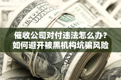 武汉催收公司对付违法怎么办？如何避开被黑机构坑骗风险