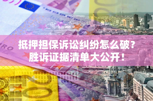 武汉抵押担保诉讼纠纷怎么破？胜诉证据清单大公开！