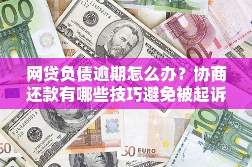 武汉网贷负债逾期怎么办？协商还款有哪些技巧避免被起诉？