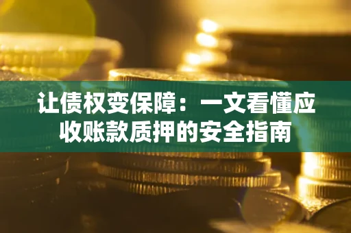 武汉让债权变保障：一文看懂应收账款质押的安全指南