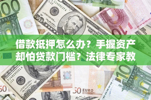 武汉借款抵押怎么办？手握资产却怕贷款门槛？法律专家教你办抵押不踩坑