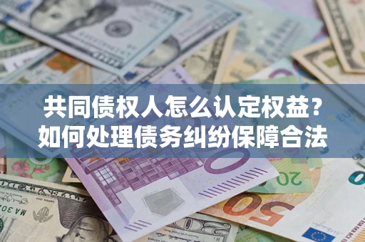 武汉共同债权人怎么认定权益？如何处理债务纠纷保障合法权益？