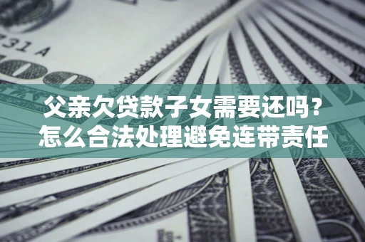 武汉父亲欠贷款子女需要还吗？怎么合法处理避免连带责任？
