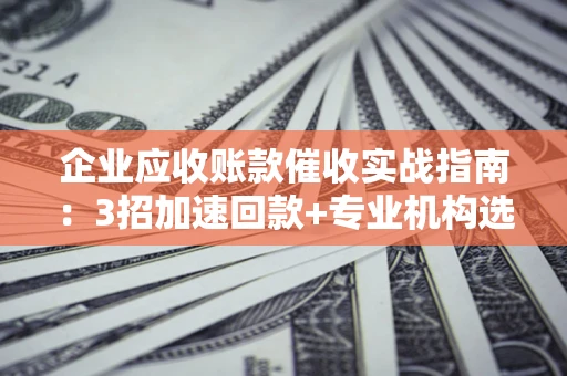 武汉企业应收账款催收实战指南：3招加速回款+专业机构选择避坑