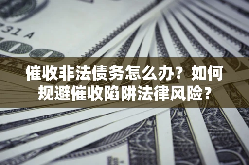 武汉催收非法债务怎么办？如何规避催收陷阱法律风险？