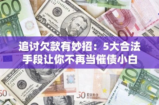 武汉追讨欠款有妙招：5大合法手段让你不再当催债小白