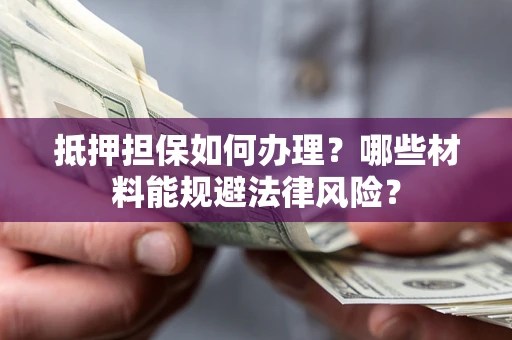 武汉抵押担保如何办理？哪些材料能规避法律风险？