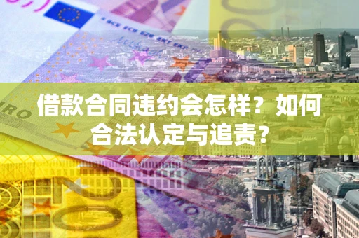 武汉借款合同违约会怎样？如何合法认定与追责？