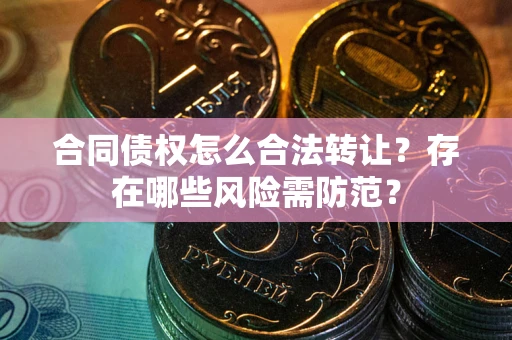 武汉合同债权怎么合法转让？存在哪些风险需防范？