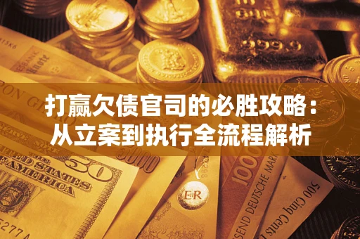 武汉打赢欠债官司的必胜攻略：从立案到执行全流程解析