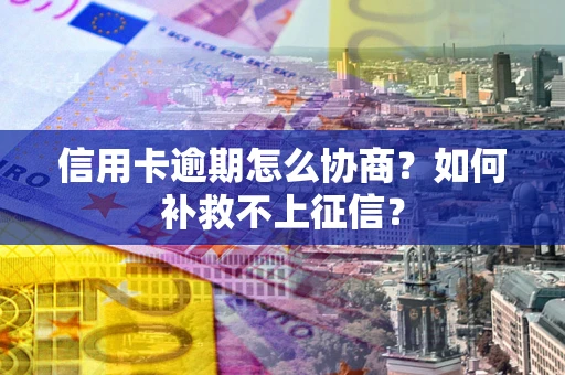 武汉信用卡逾期怎么协商？如何补救不上征信？