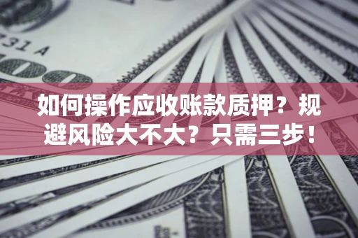 武汉如何操作应收账款质押？规避风险大不大？只需三步！