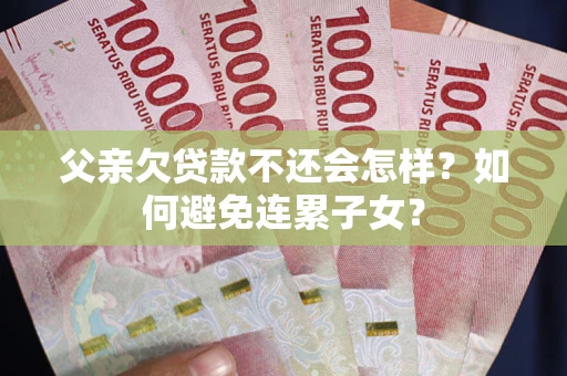 武汉父亲欠贷款不还会怎样？如何避免连累子女？