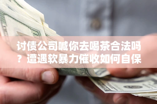 武汉讨债公司喊你去喝茶合法吗？遭遇软暴力催收如何自保？