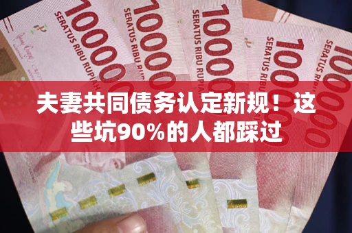 武汉夫妻共同债务认定新规！这些坑90%的人都踩过