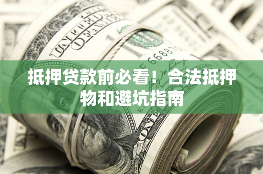 武汉抵押贷款前必看！合法抵押物和避坑指南
