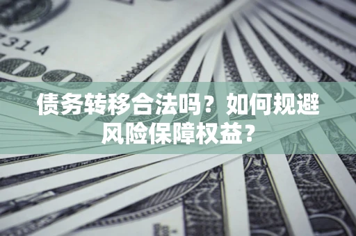 武汉债务转移合法吗？如何规避风险保障权益？