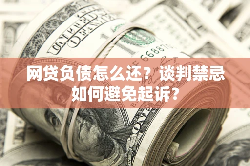 武汉网贷负债怎么还？谈判禁忌如何避免起诉？