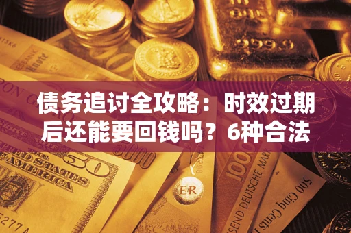 武汉债务追讨全攻略：时效过期后还能要回钱吗？6种合法手段助你维权