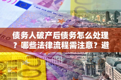 武汉债务人破产后债务怎么处理？哪些法律流程需注意？避免踩坑指南