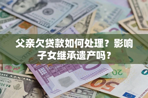 武汉父亲欠贷款如何处理?影响子女继承遗产吗? 武汉父亲欠贷款如何处理?影响子女继承遗产吗?