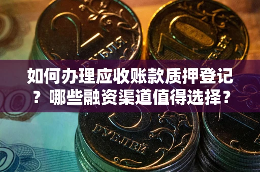 武汉如何办理应收账款质押登记？哪些融资渠道值得选择？