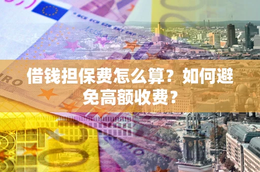 武汉借钱担保费怎么算？如何避免高额收费？