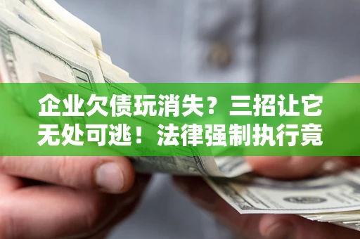 武汉企业欠债玩消失？三招让它无处可逃！法律强制执行竟比讨债公司还狠？