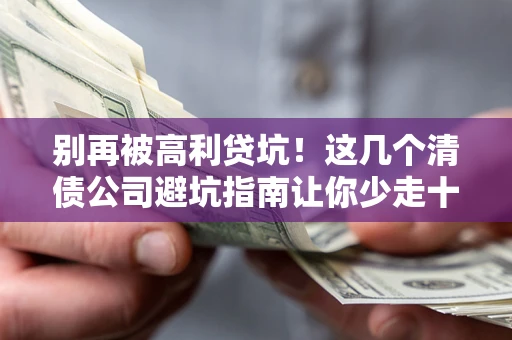武汉别再被高利贷坑！这几个清债公司避坑指南让你少走十年弯路