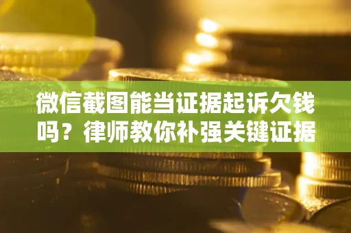 武汉微信截图能当证据起诉欠钱吗？律师教你补强关键证据