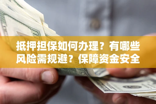 武汉抵押担保如何办理？有哪些风险需规避？保障资金安全