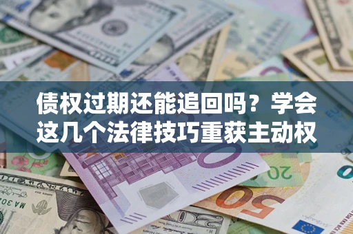 武汉债权过期还能追回吗？学会这几个法律技巧重获主动权