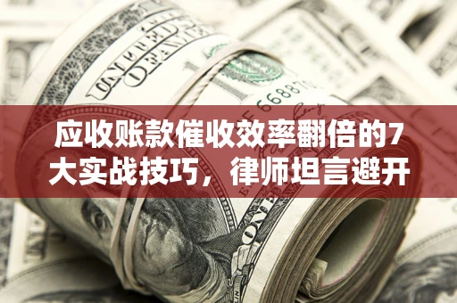 武汉应收账款催收效率翻倍的7大实战技巧，律师坦言避开这些法律雷区最关键