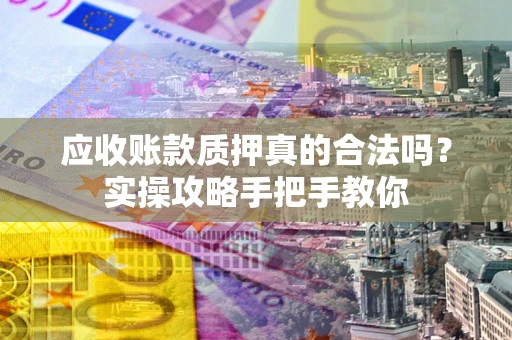 武汉应收账款质押真的合法吗？实操攻略手把手教你