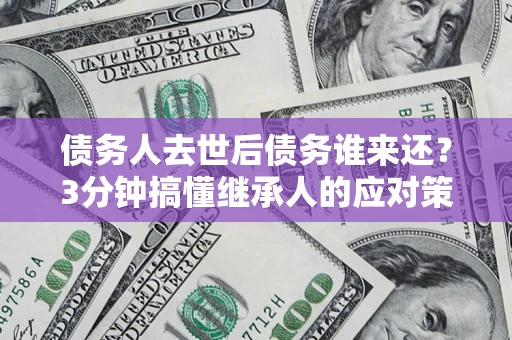 武汉债务人去世后债务谁来还？3分钟搞懂继承人的应对策略