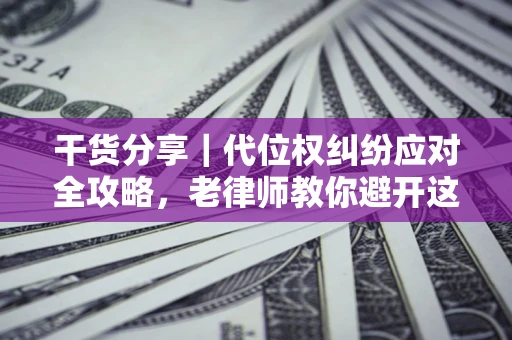 武汉干货分享｜代位权纠纷应对全攻略，老律师教你避开这5大雷区