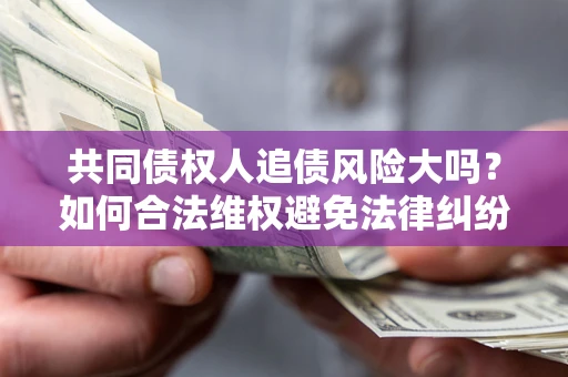武汉共同债权人追债风险大吗?如何合法维权避免法律纠纷? 武汉共同债权人追债风险大吗?如何合法维权避免法律纠纷?