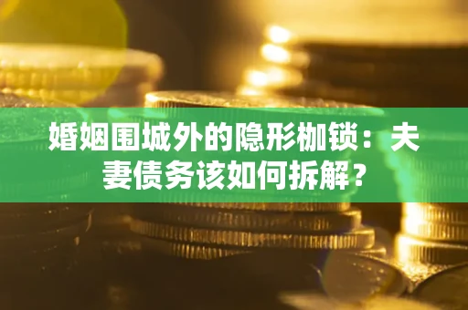 武汉婚姻围城外的隐形枷锁：夫妻债务该如何拆解？