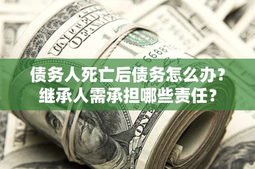 武汉债务人死亡后债务怎么办？继承人需承担哪些责任？